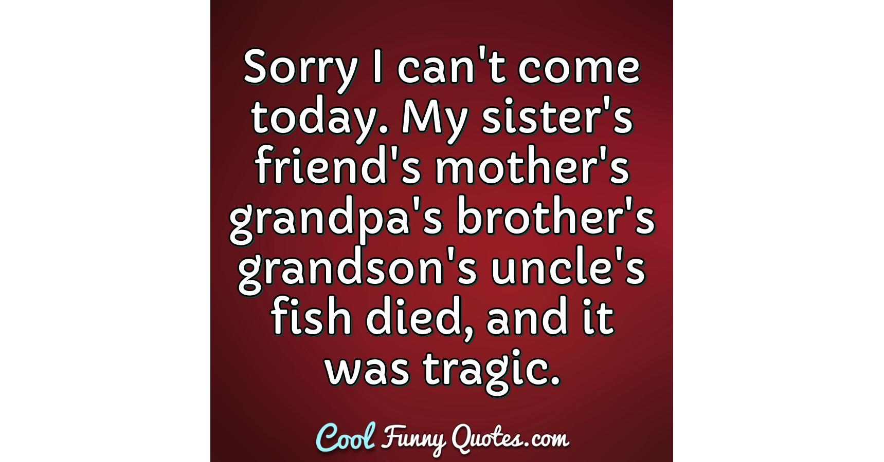 Sorry I can't come today. My sister's friend's mother's grandpa's