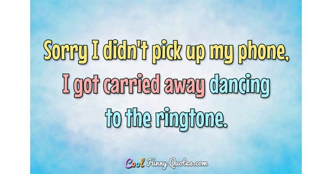 Sorry I didn't pick up my phone, I got carried away dancing to the ringtone. Sorry I didn't pick up my phone, I got carried away dancing to the ringtone.