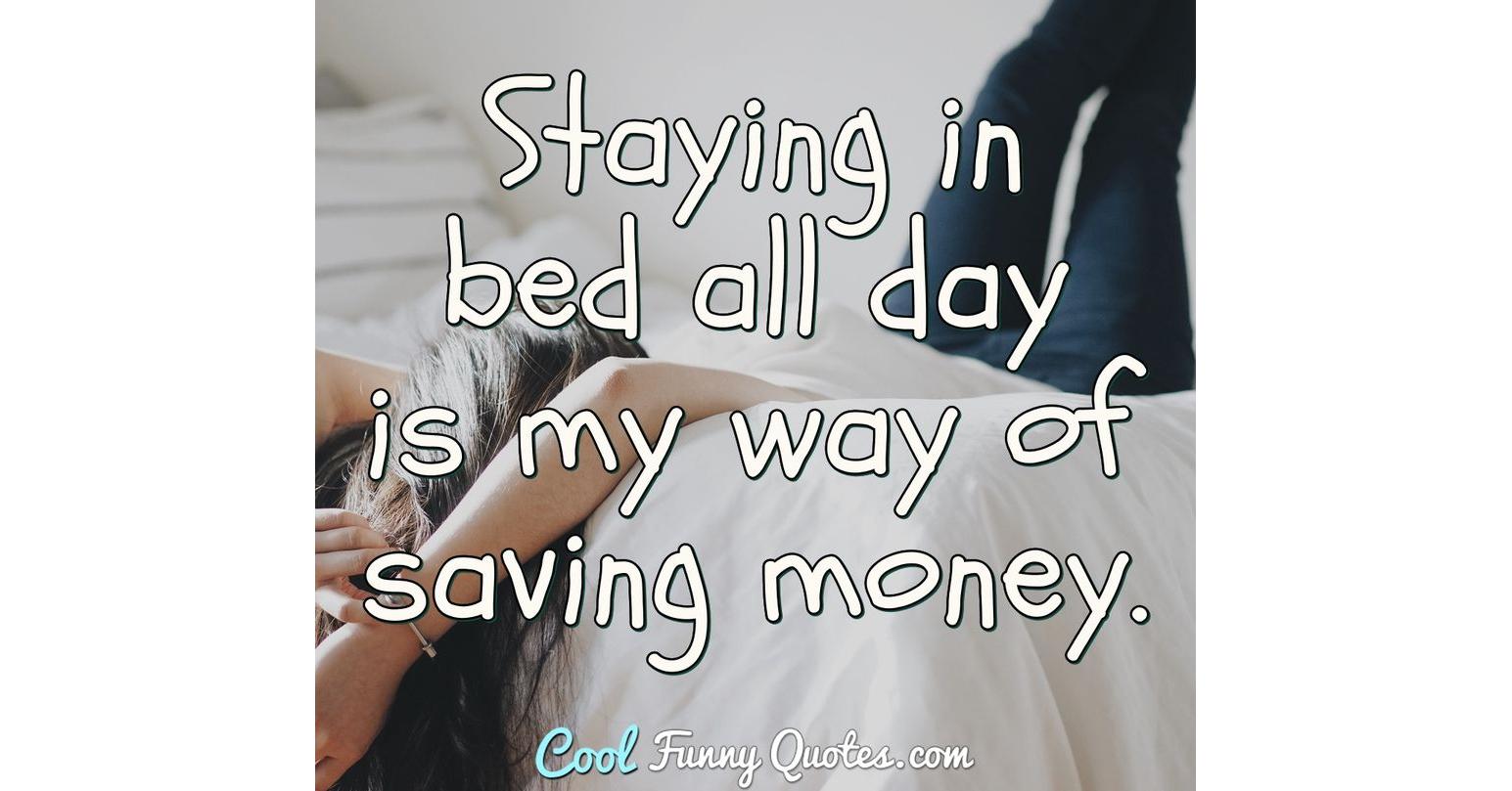 Staying in bed all day is my way of saving money.