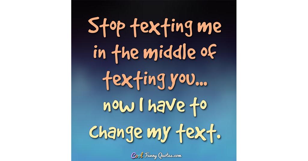Stop texting me in the middle of texting you... now I have