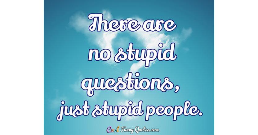 There are no stupid questions, just stupid people.