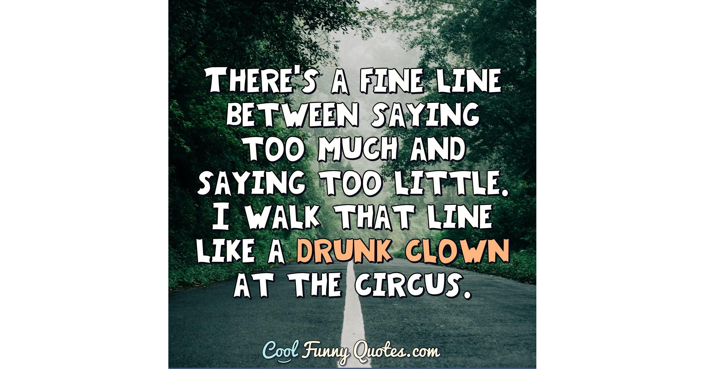 There's a fine line between saying too much and saying too little. I walk that