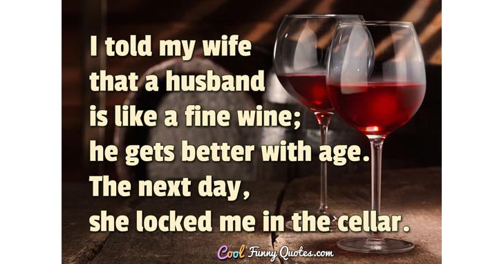 I told my wife that a husband is like a fine wine; he gets better with age.  The...