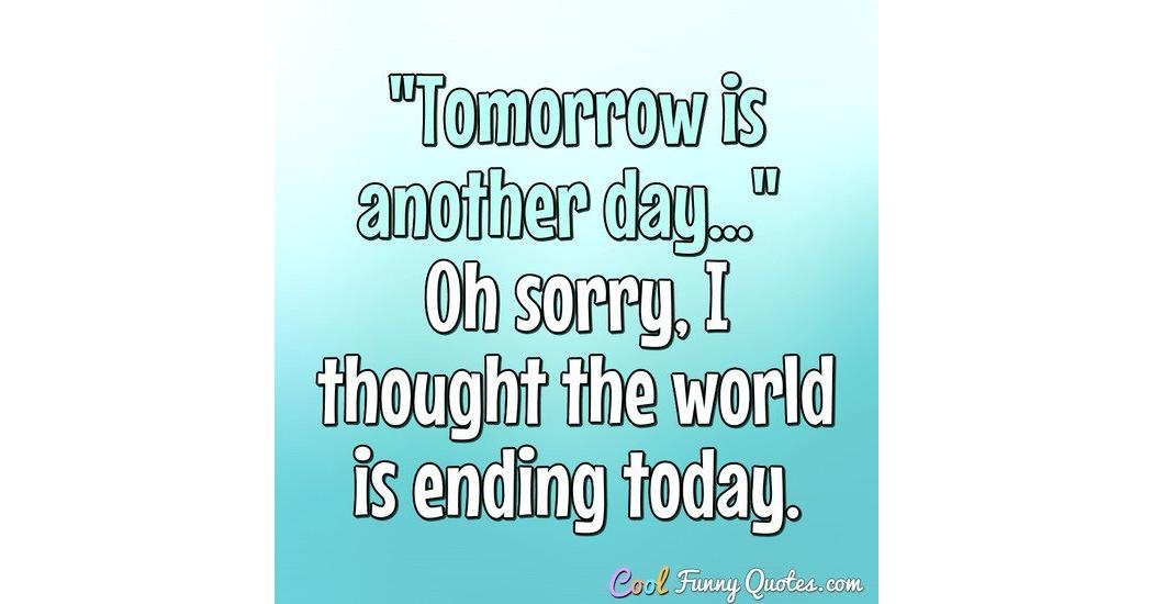 Tomorrow Is Another Day Oh Sorry I Thought The World Is Ending Today