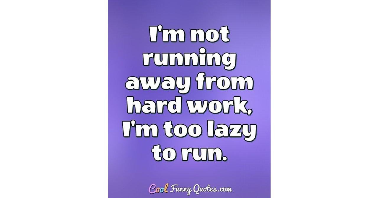 I'm not running away from hard work, I'm too lazy to run.