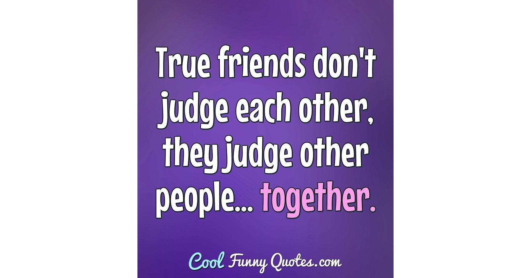 True friends don't judge each other, they judge other people ...