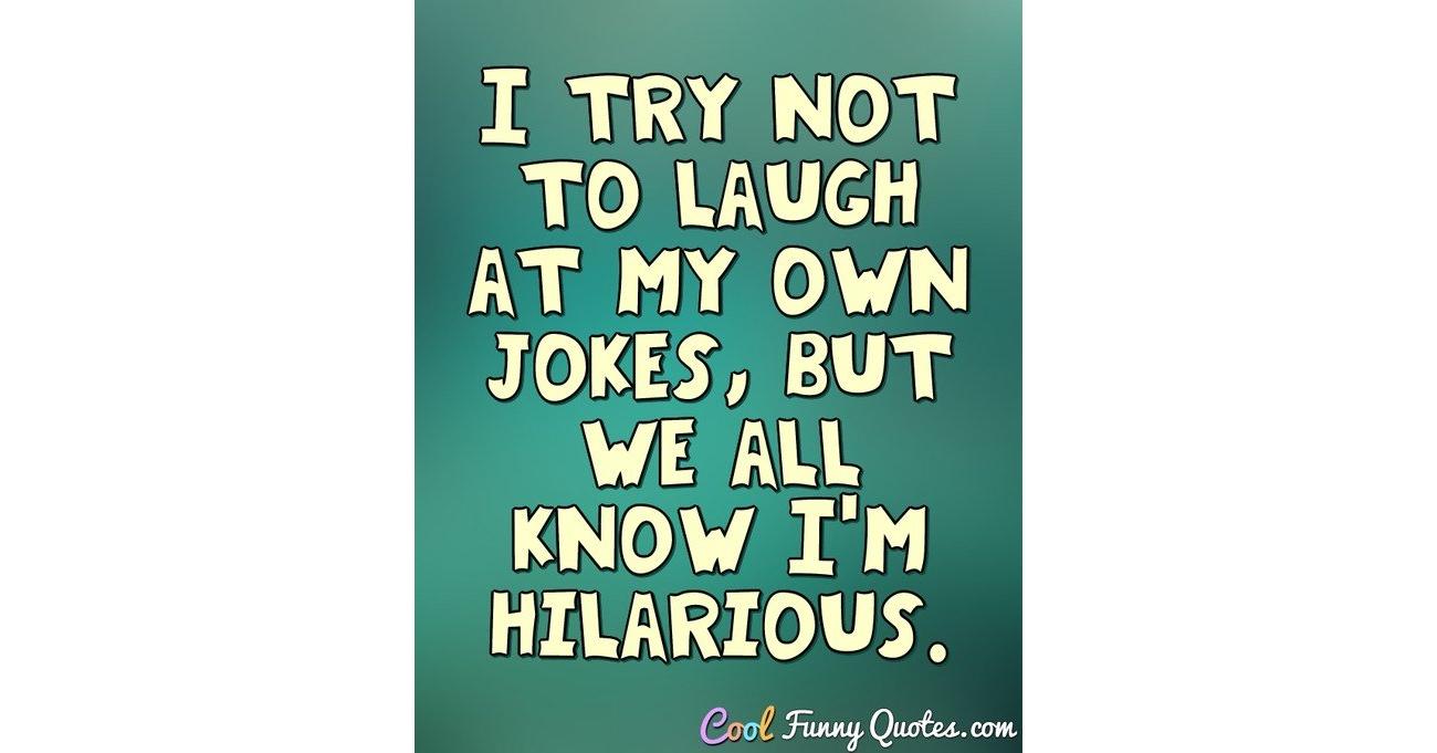 I Try Not To Laugh At My Own Jokes But We All Know I M Hilarious
