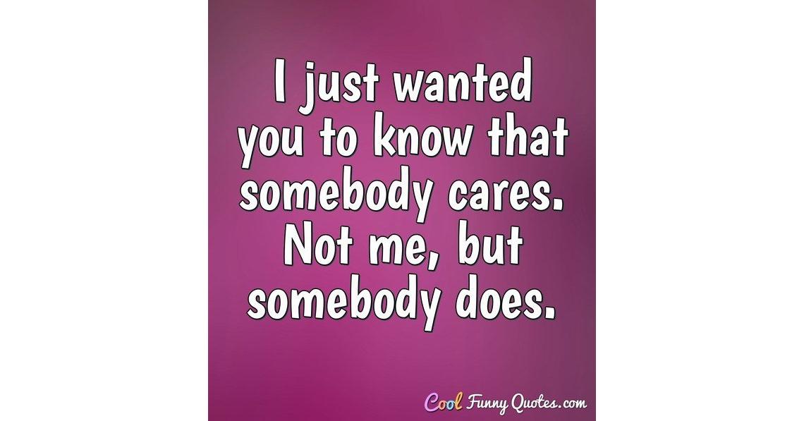 I just wanted you to know that somebody cares. Not me, but somebody does.