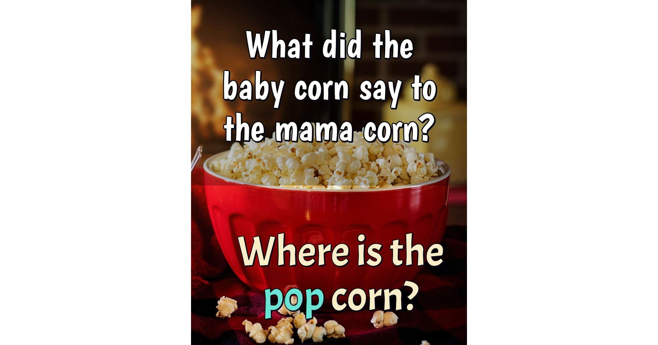What did the baby corn say to the mama corn? Where is the pop corn?