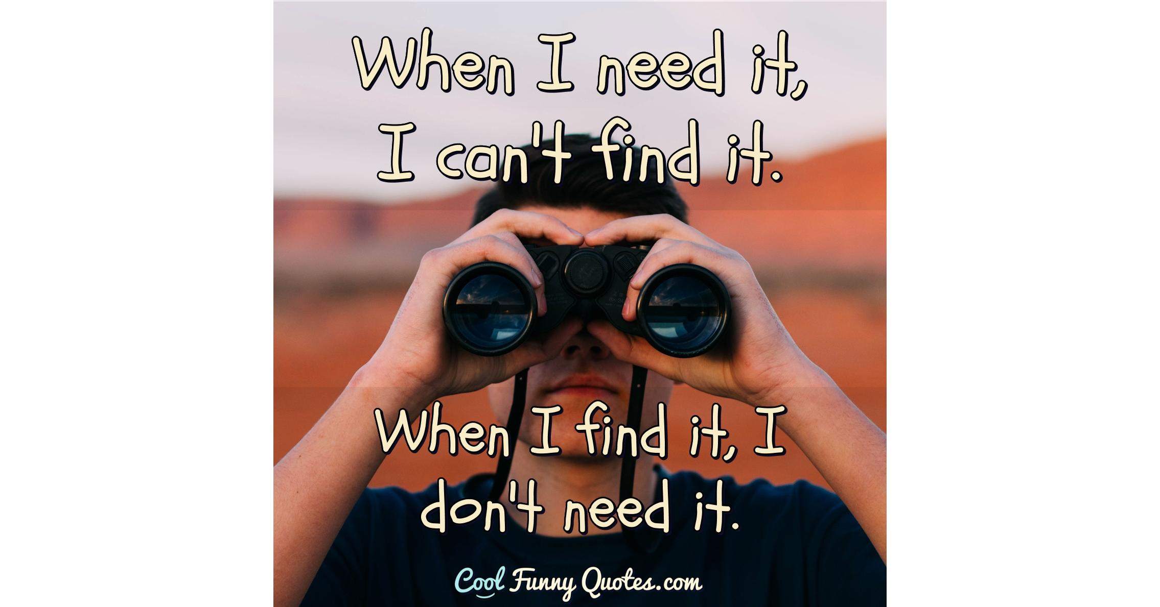 When I find it, I don't need it. When I need it, I can't find it.