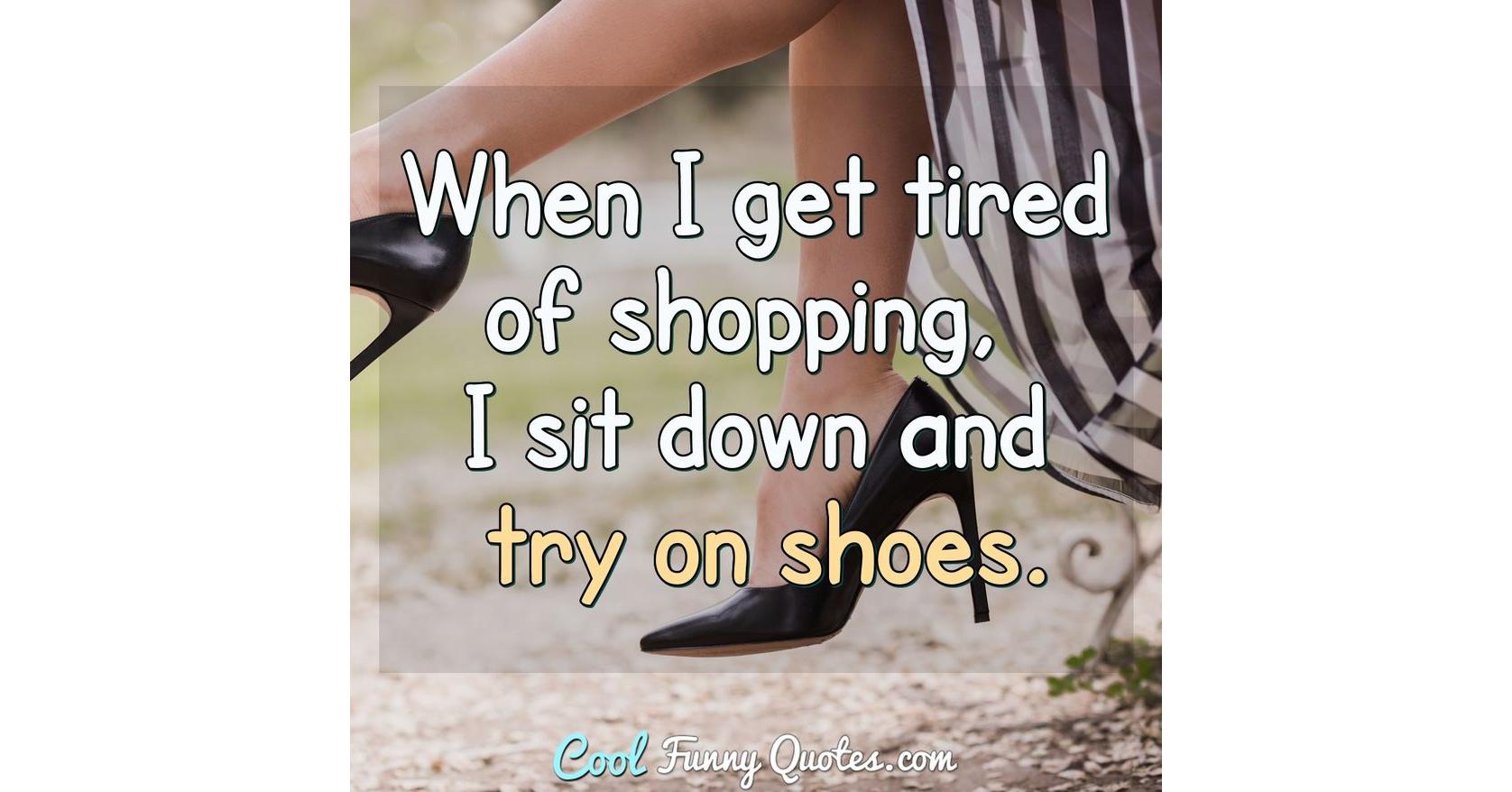 When I get tired of shopping, I sit down and try on shoes.