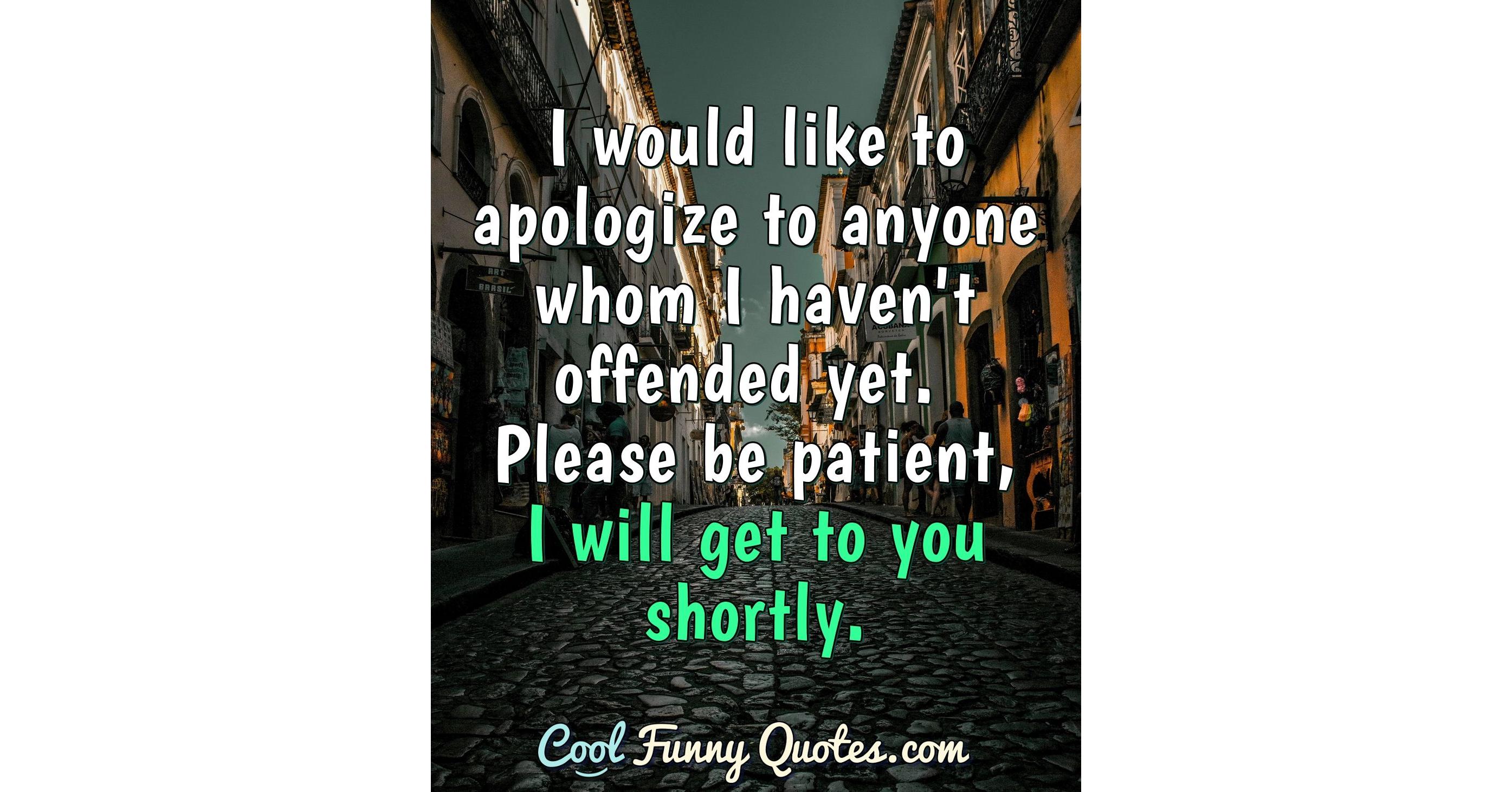 I would like to apologize to anyone whom I haven't offended yet. Please