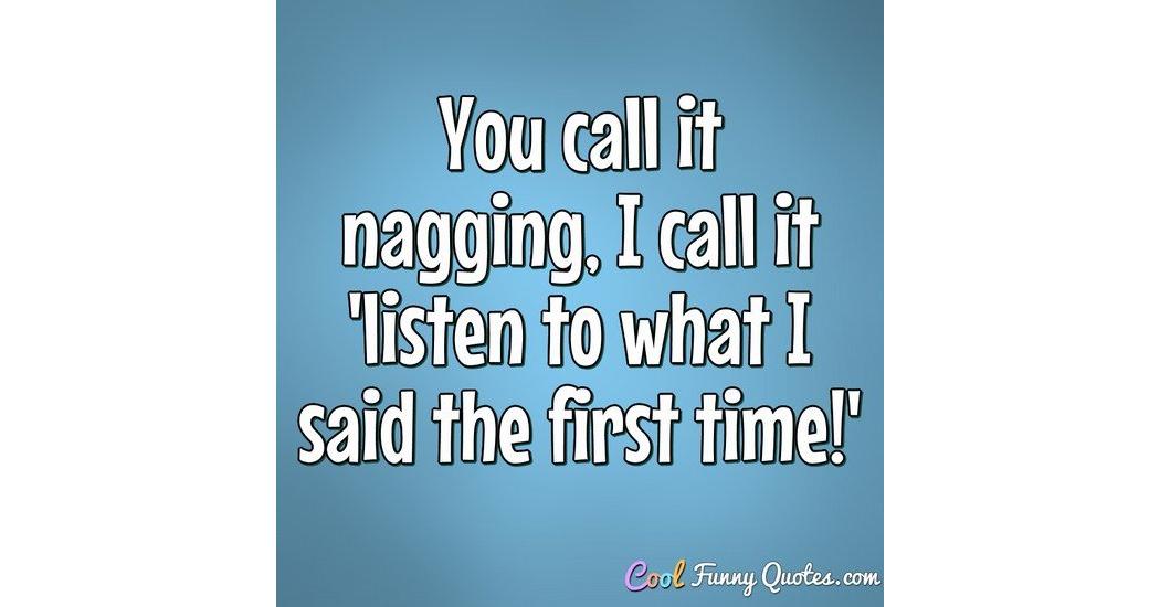 You call it nagging, I call it 'listen to what I said the first time!'