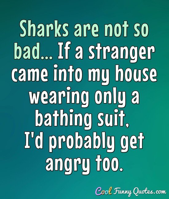 Sharks are not so bad... If a stranger came into my house wearing only a bathing suit, I'd probably get angry too. - Anonymous
