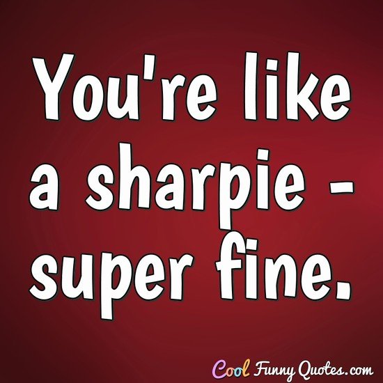 You're like a sharpie - super fine.