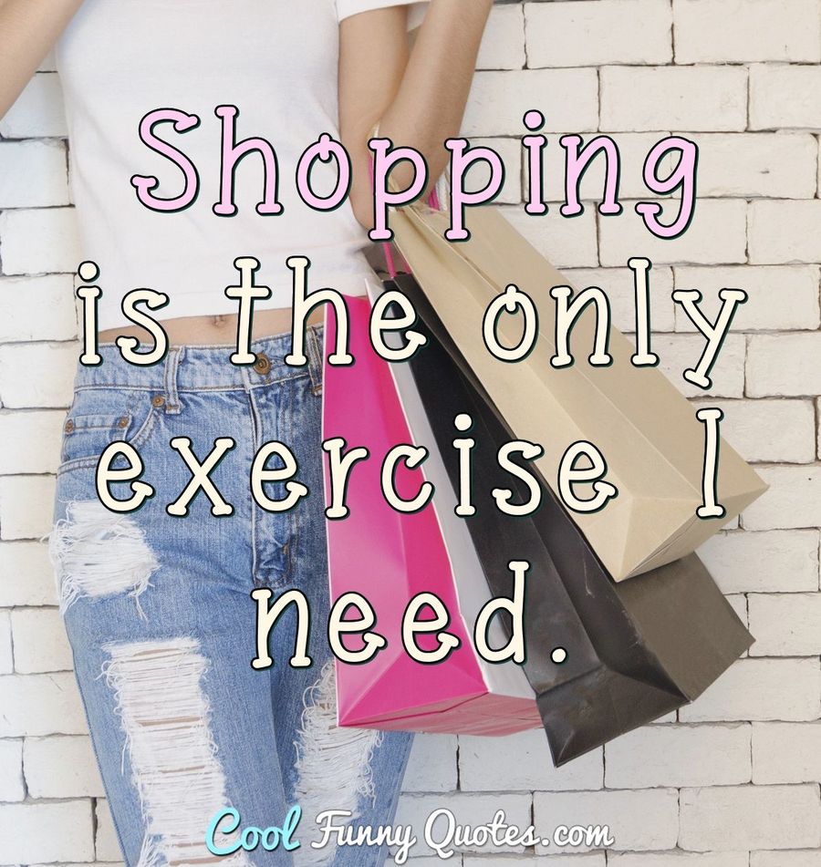 Shopping is the only exercise I need. - Anonymous