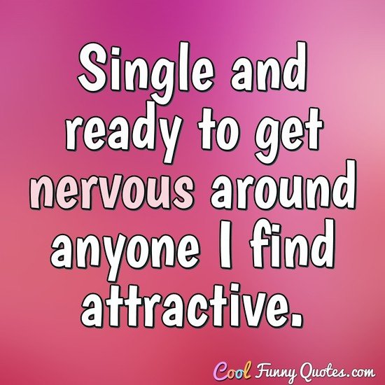 Single and ready to get nervous around anyone I find attractive. - Anonymous