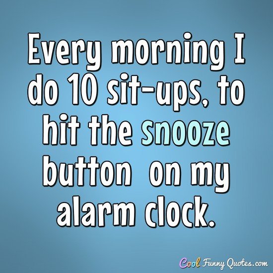 Every morning I do 10 sit-ups, to hit the snooze button on my alarm clock.