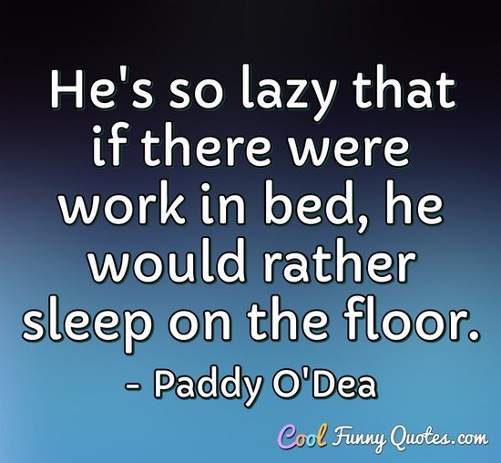 He's so lazy that if there were work in bed, he would rather sleep on the floor.
