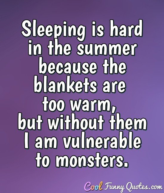 Sleeping is hard in the summer because the blankets are too warm, but without them I am vulnerable to monsters. - Anonymous