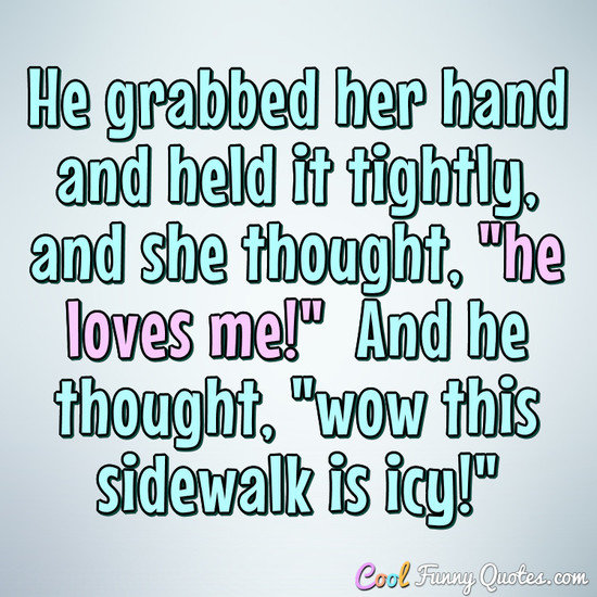 He grabbed her hand and held it tightly, and she thought, "he loves me!"