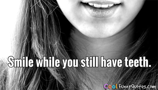 Smile while you still have teeth.