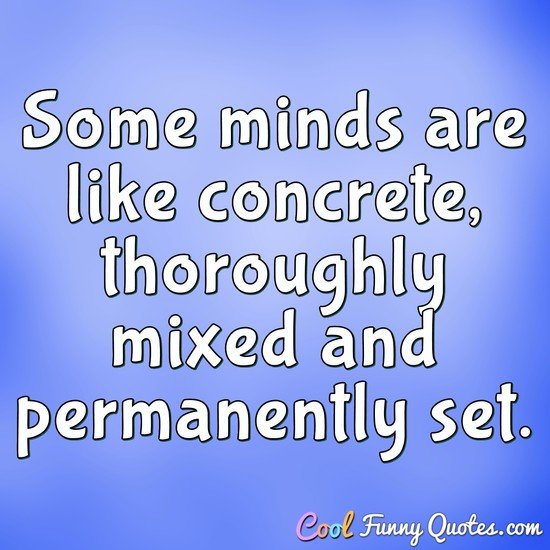 Some minds are like concrete, thoroughly mixed and permanently set.