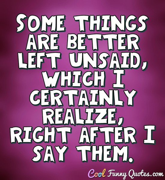 Some things are better left unsaid, which I certainly realize, right after I say them. - Anonymous