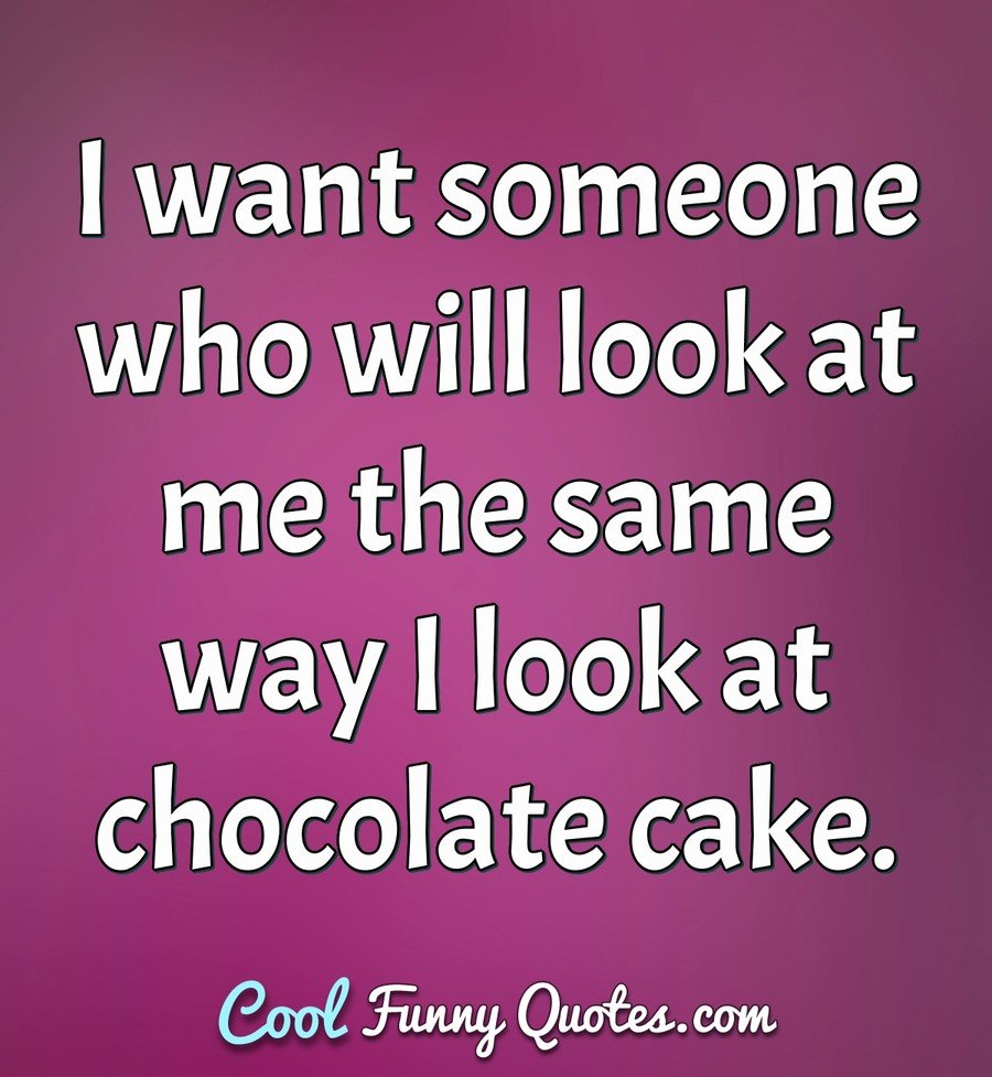 I want someone who will look at me the same way I look at chocolate cake. - Anonymous