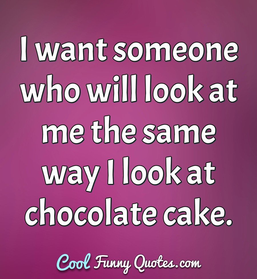 I Want Someone Who Will Look At Me The Same Way I Look At Chocolate Cake