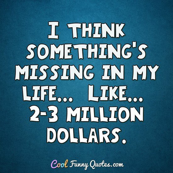 I think something's missing in my life... Like... 2-3 million dollars. - Anonymous