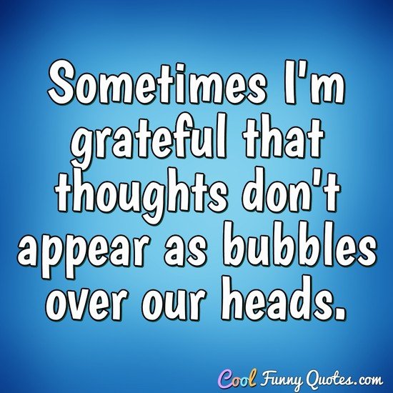 Sometimes I'm grateful that thoughts don't appear as bubbles over our heads. - Anonymous