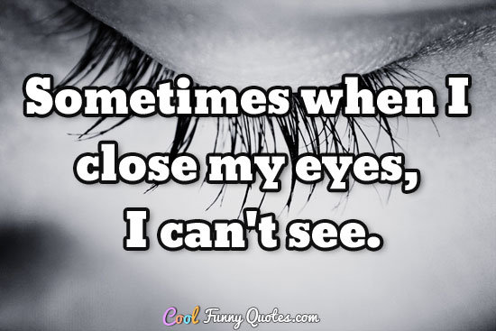 Sometimes when I close my eyes, I can't see.
