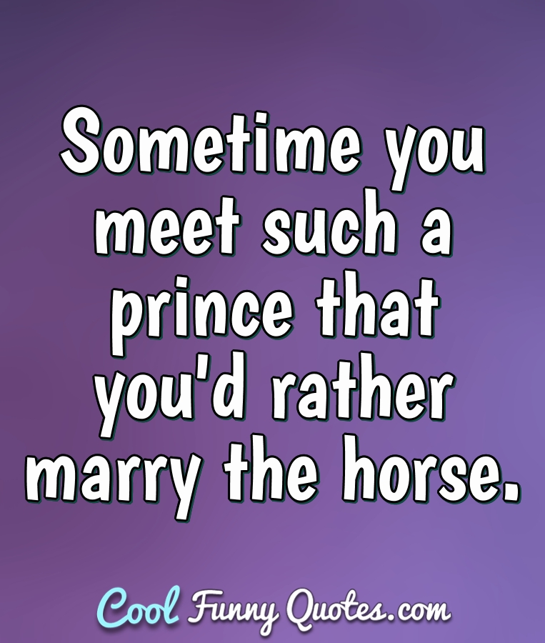 Sometime you meet such a prince that you'd rather marry the horse.