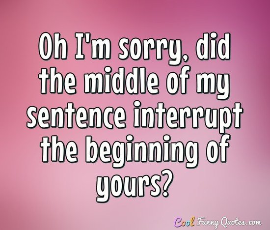 Oh I'm sorry, did the middle of my sentence interrupt the beginning of yours? - Anonymous
