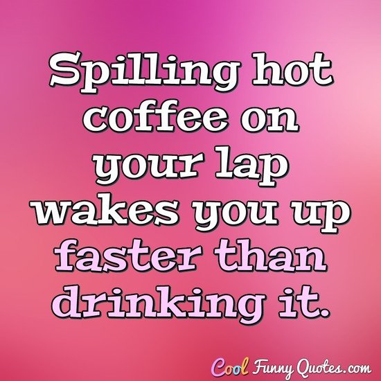 Spilling hot coffee on your lap wakes you up faster than drinking it. - Anonymous