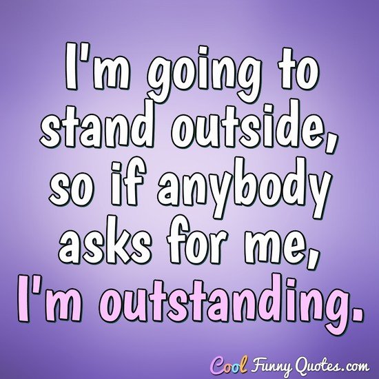 I'm going to stand outside, so if anybody asks for me, I'm outstanding. - Anonymous