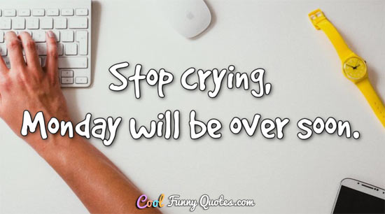Stop crying, Monday will be over soon.