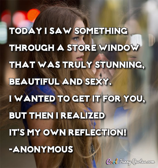 Today I saw something through a store window that was truly stunning, beautiful and sexy.  I wanted to get it for you, but then I realized it's my own reflection!