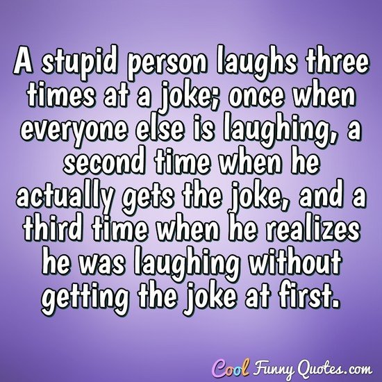 A stupid person laughs three times at a joke; once when everyone else is...