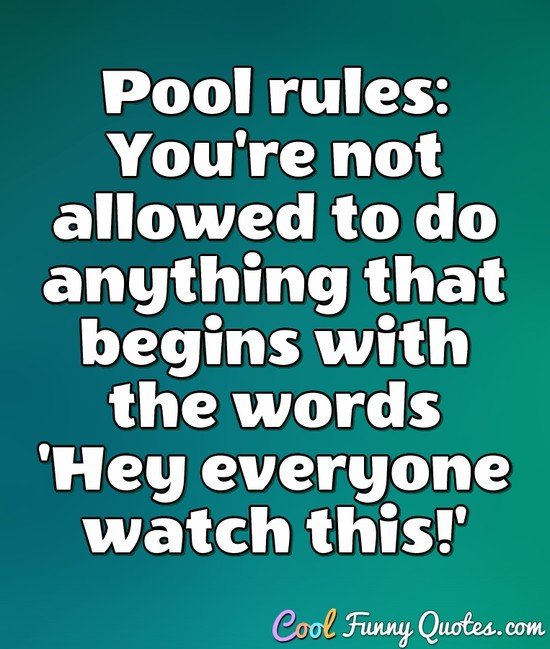 Pool rules: You're not allowed to do anything that begins with the words 'Hey everyone watch this!' - Anonymous