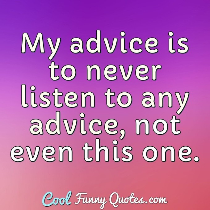 My advice is to never listen to any advice, not even this one. - Anonymous