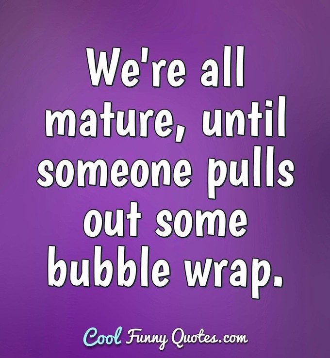 We're all mature, until someone pulls out some bubble wrap. - Anonymous