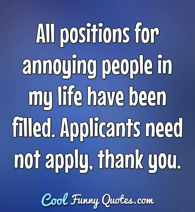 All positions for annoying people in my life have been filled. Applicants need not apply, thank you. - Anonymous