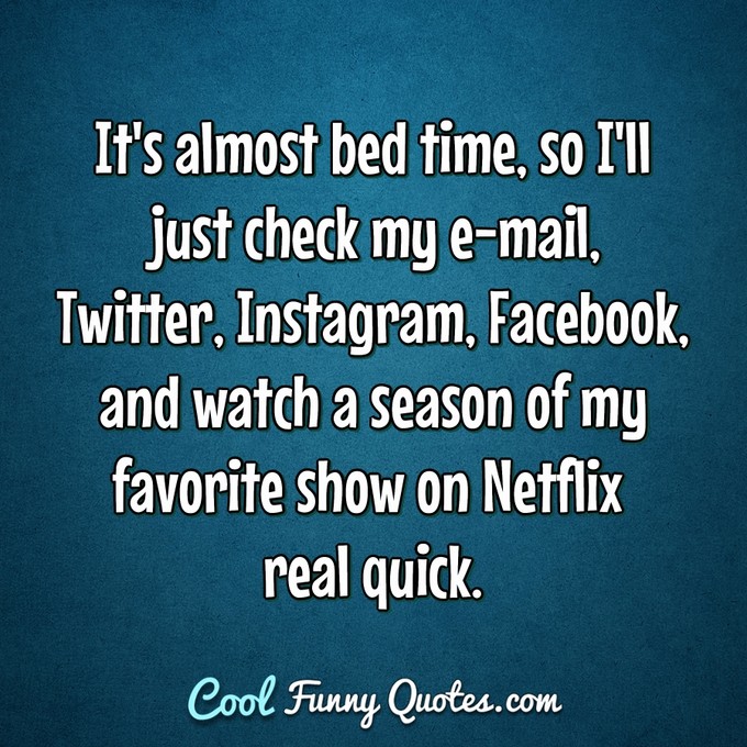 It's almost bed time, so I'll just check my e-mail, Twitter, Instagram, Facebook, and watch a season of my favorite show on Netflix real quick. - Anonymous