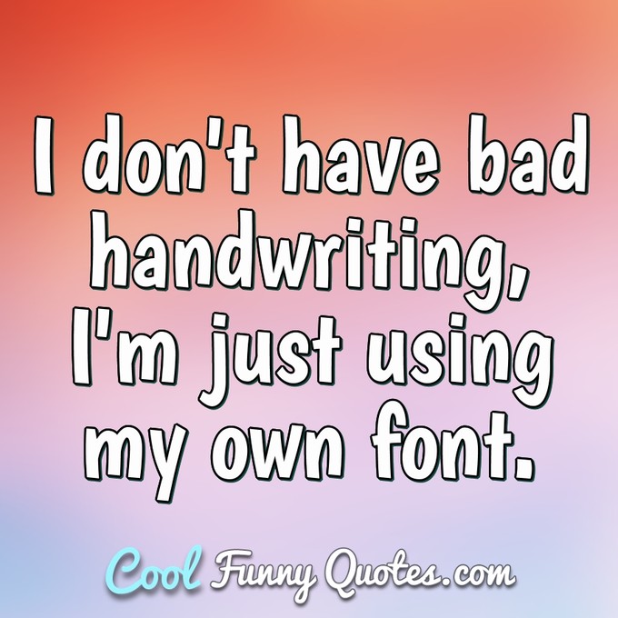I don't have bad handwriting, I'm just using my own font. - Anonymous