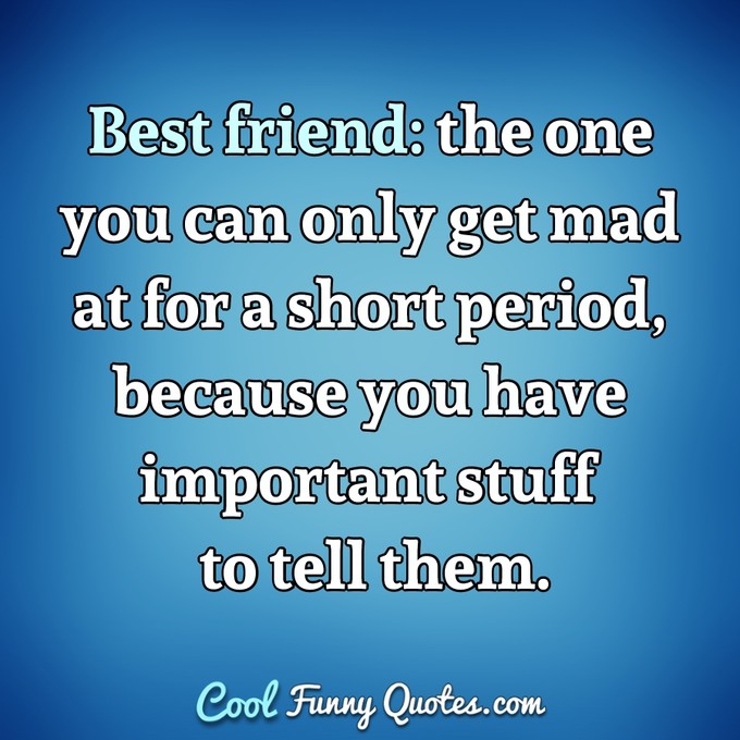 Best friend: the one you can only get mad at for a short period, because you have important stuff to tell them. - Anonymous