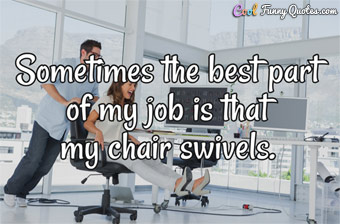 Sometimes the best part of my job is that my chair swivels.