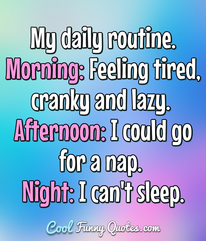 My daily routine. Morning: Feeling tired, cranky and lazy. Afternoon: I could go for a nap. Night: I can't sleep. - Anonymous