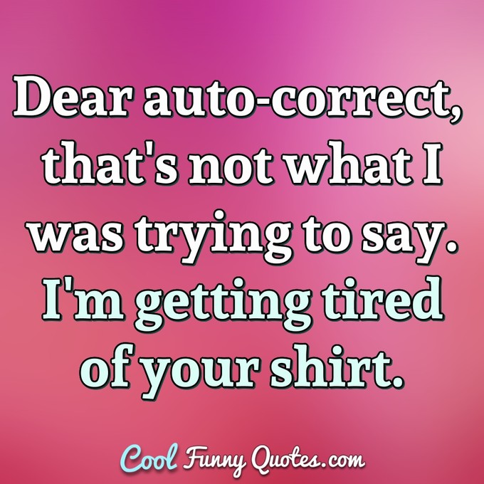 Dear auto-correct, that's not what I was trying to say. I'm getting tired of your shirt. - Anonymous